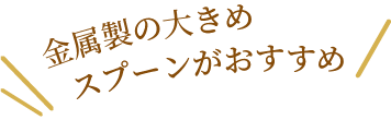 金属製の大きめスプーンがおすすめ