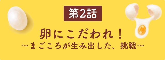 第2話　卵にこだわれ！〜まごころが生み出した、挑戦〜