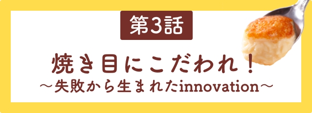 第3話　焼き目にこだわれ！〜失敗から生まれたinnovation〜