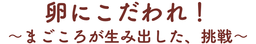 卵にこだわれ！〜まごころが生み出した、挑戦〜