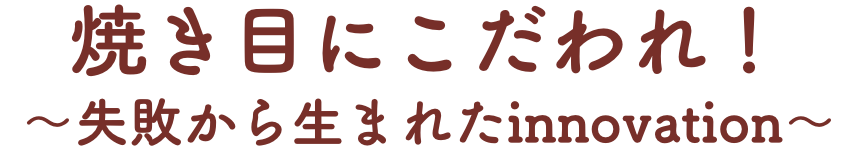 焼き目にこだわれ！〜失敗から生まれたinnovation〜