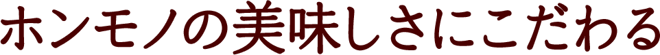 ホンモノの美味しさにこだわる