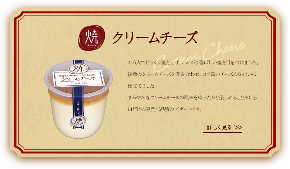 焼スイーツクリームチーズ。とろ火でじっくり焼き上げ、こんがり香ばしい焼き目をつけました。複数のクリームチーズを組み合わせ、コク深いチーズの味わいに仕立てました。まろやかなクリームチーズの風味をゆったりと楽しめる、とろける口どけの専門店品質のデザートです。詳しくは商品詳細ページへ