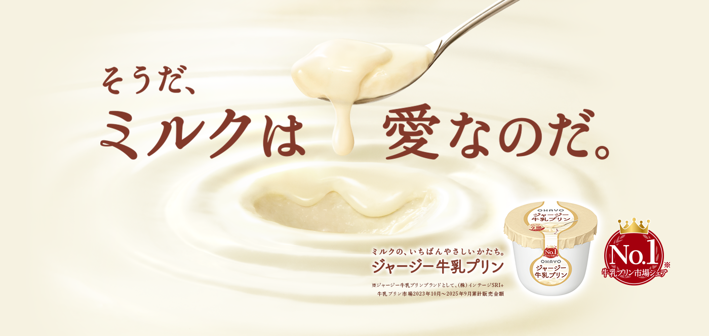 そうだ、ミルクは愛なのだ。ミルクの、いちばんやさしいかたち。ジャージー牛乳プリン。牛乳プリン市場シェアNo.1（ジャージー牛乳プリンブランドとして、（株）インテージSRI+ 牛乳プリン市場2023年10月～2025年9月累計販売金額）