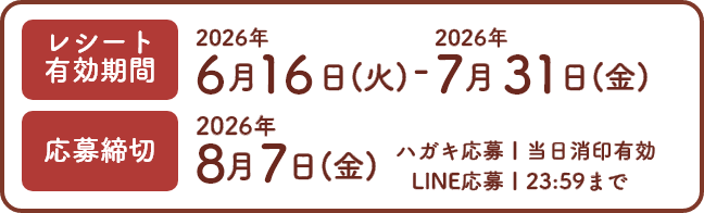 レシート有効期限2026年6月16日（火）～2026年7月31日（金）　応募締切2026年8月7日（金）ハガキ応募 当日消印有効　LINE応募 23:59まで