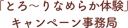 「とろ〜りなめらか体験」キャンペーン事務局