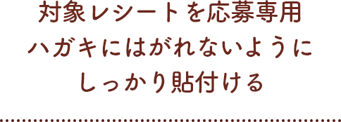 対象レシートを応募専用ハガキにはがれないようにしっかり貼付ける