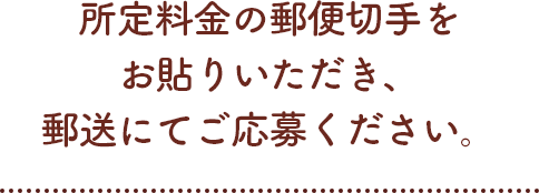 所定料金の郵便切手をお貼りいただき、郵送にてご応募ください。