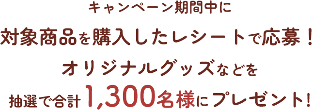 キャンペーン期間中に対象商品を購入したレシートで応募!オリジナルグッズなどを抽選で合計1,300名様にプレゼント!