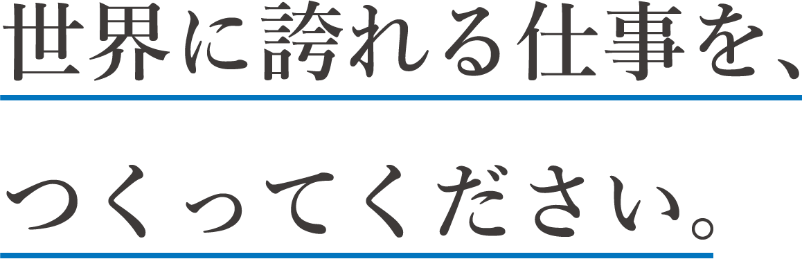 世界に誇れる仕事を、つくってください。