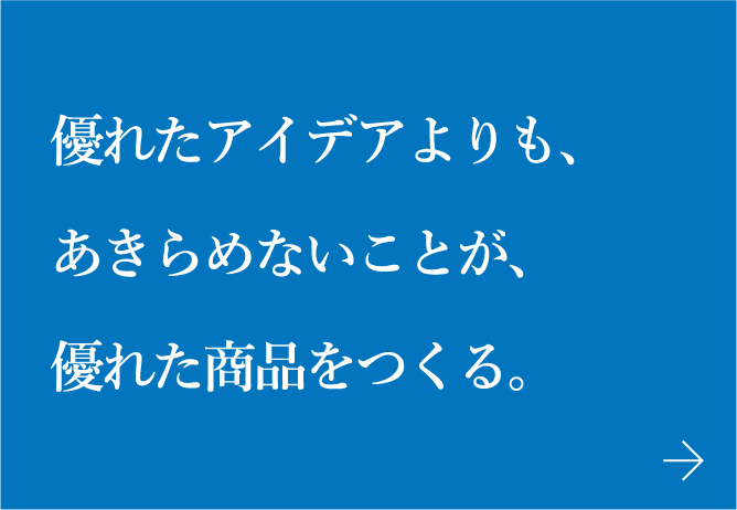 優れたアイデアよりも、あきらめないことが、優れた商品をつくる。